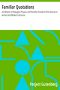 [Gutenberg 27889] • Familiar Quotations / A Collection of Passages, Phrases, and Proverbs Traced to / Their Sources in Ancient and Modern Literature